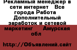 Рекламный менеджер в сети интернет - Все города Работа » Дополнительный заработок и сетевой маркетинг   . Амурская обл.